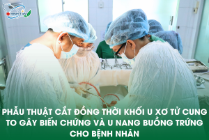 PHẪU THUẬT CẮT ĐỒNG THỜI KHỐI U XƠ TỬ CUNG TO GÂY BIẾN CHỨNG VÀ U NANG BUỒNG TRỨNG CHO BỆNH NHÂN